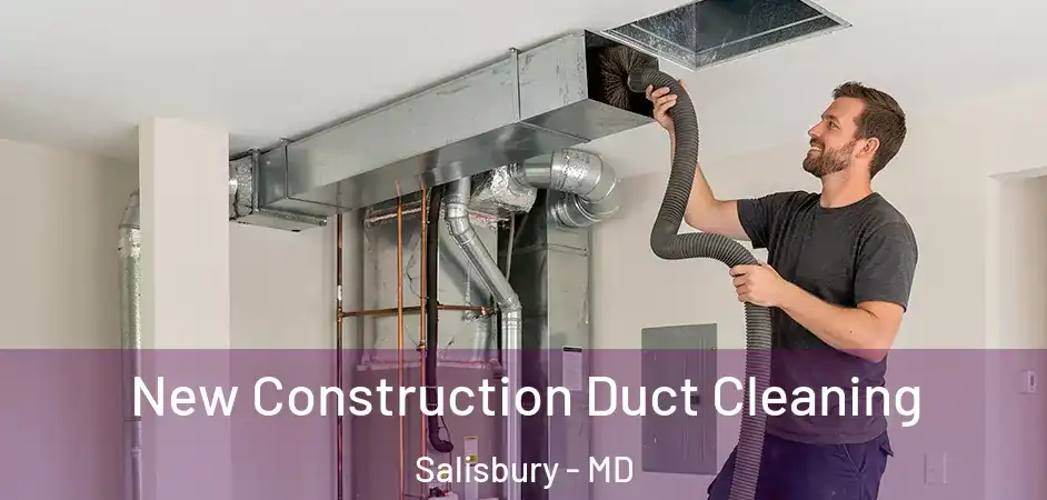 New Construction Duct Cleaning Salisbury - MD
